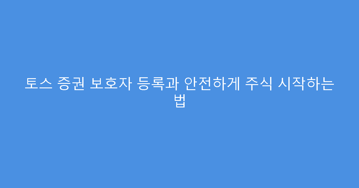 토스 증권 보호자 등록과 안전하게 주식 시작하는 법