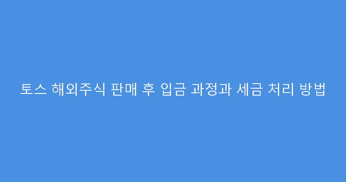 토스 해외주식 판매 후 입금 과정과 세금 처리 방법