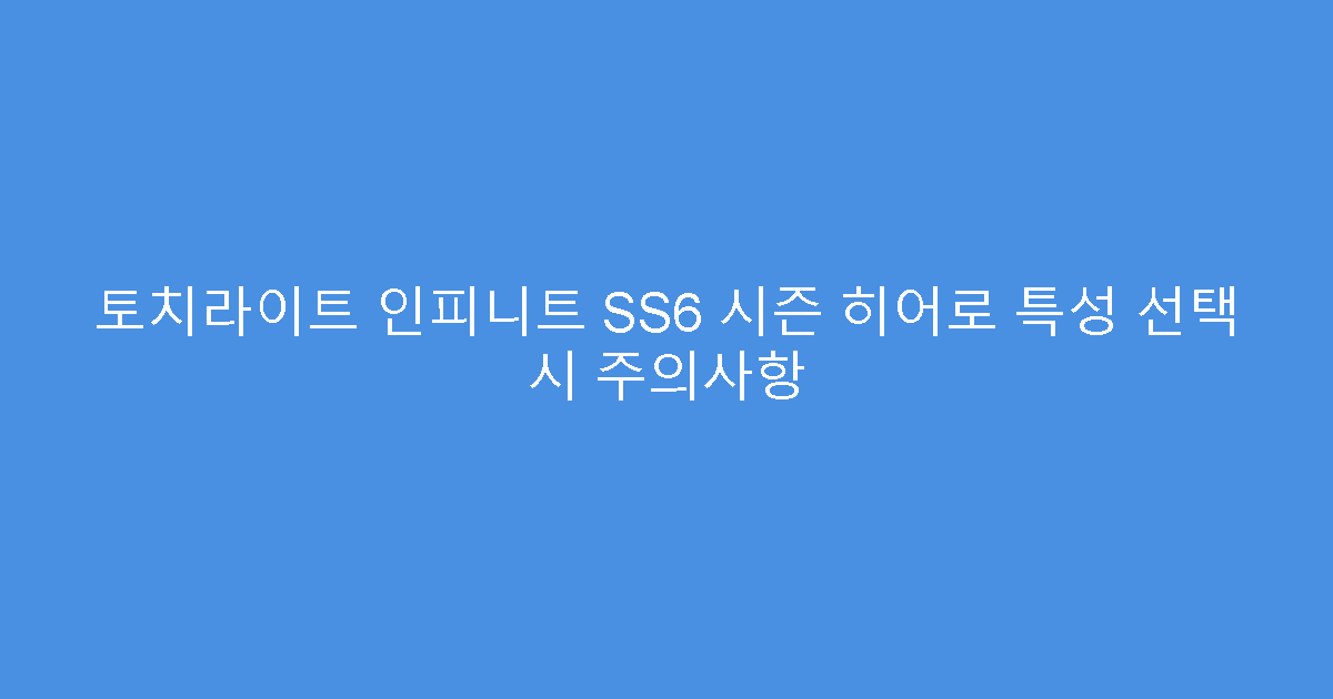 토치라이트 인피니트 SS6 시즌 히어로 특성 선택 시 주의사항