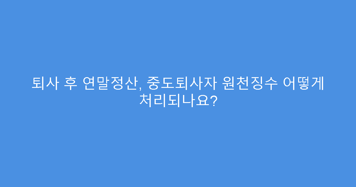 퇴사 후 연말정산, 중도퇴사자 원천징수 어떻게 처리되나요?