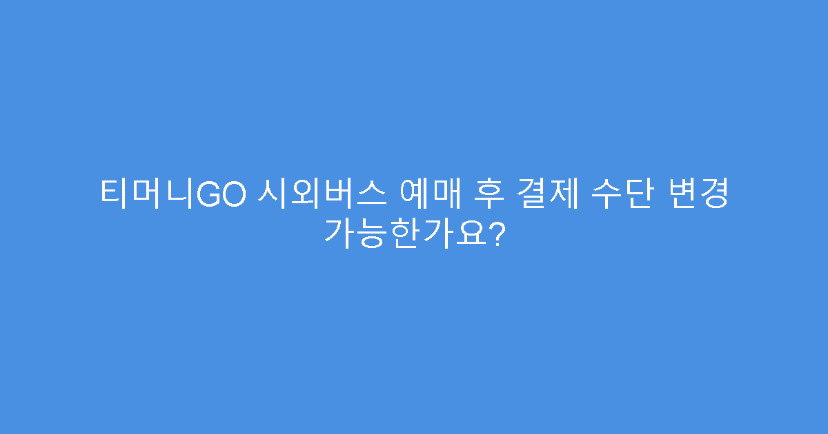 티머니GO 시외버스 예매 후 결제 수단 변경 가능한가요?