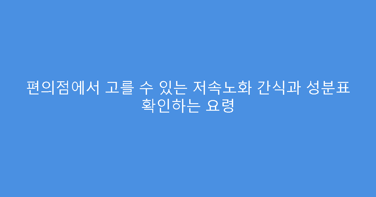 편의점에서 고를 수 있는 저속노화 간식과 성분표 확인하는 요령