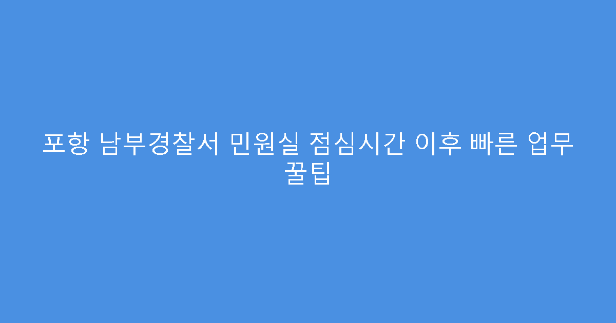 포항 남부경찰서 민원실 점심시간 이후 빠른 업무 꿀팁