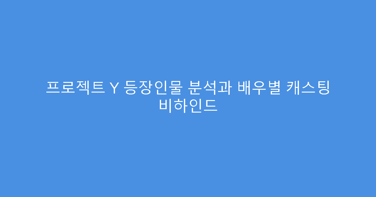 프로젝트 Y 등장인물 분석과 배우별 캐스팅 비하인드
