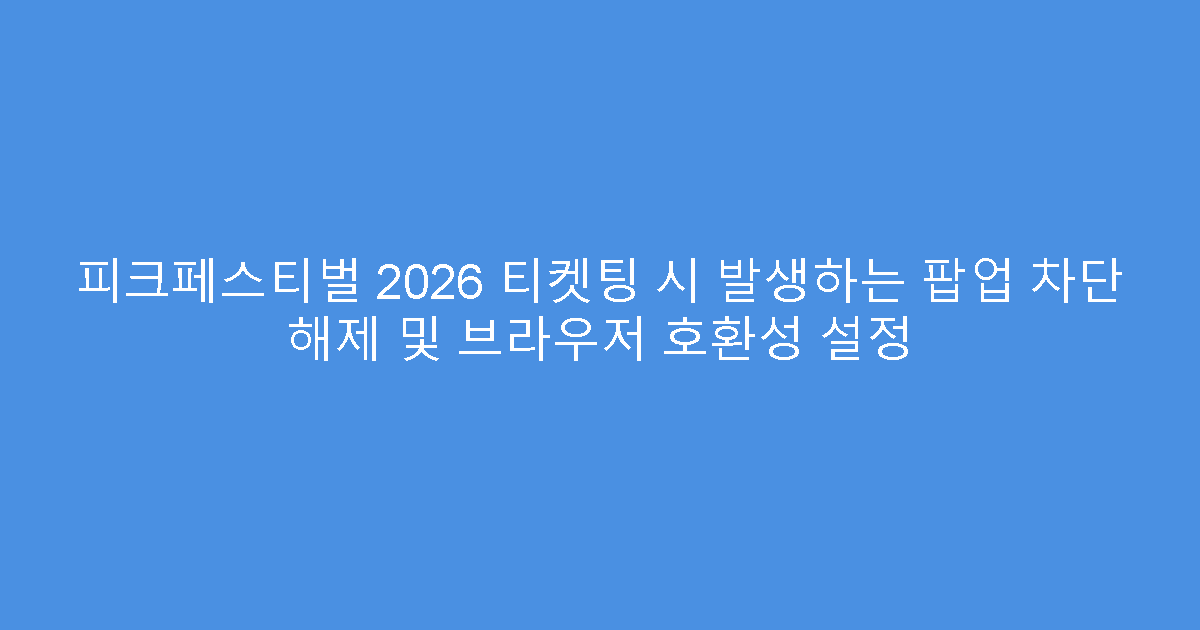 피크페스티벌 2026 티켓팅 시 발생하는 팝업 차단 해제 및 브라우저 호환성 설정