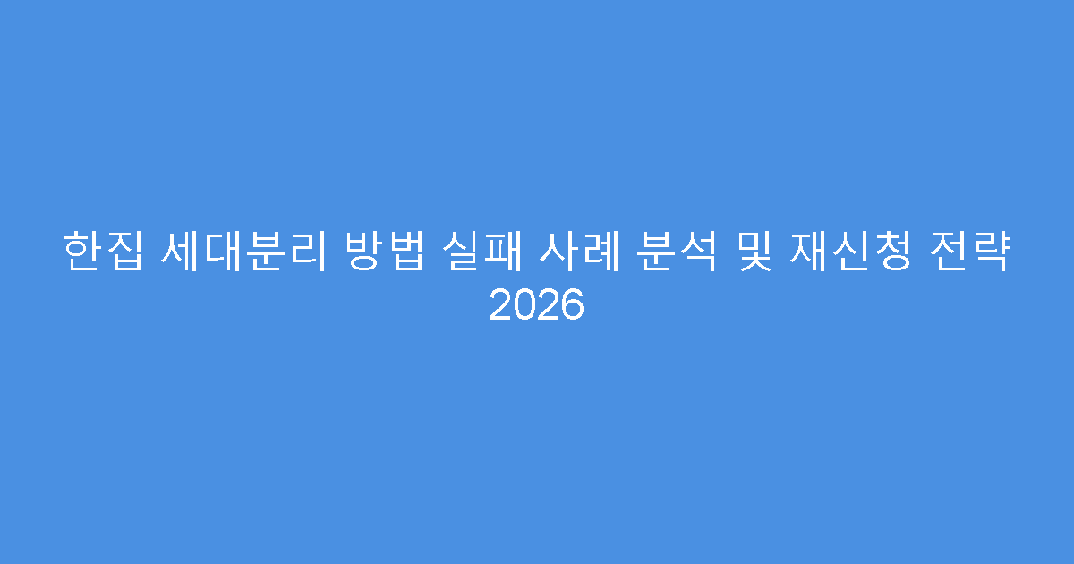 한집 세대분리 방법 실패 사례 분석 및 재신청 전략 2026