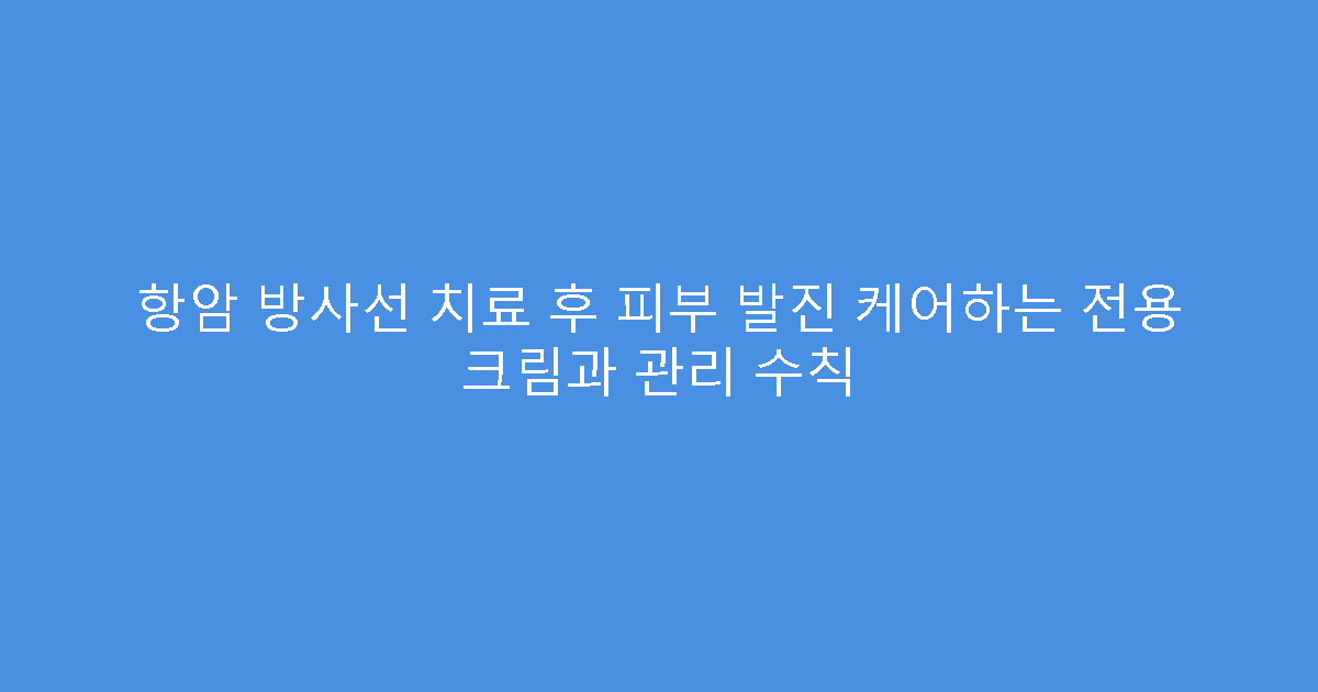 항암 방사선 치료 후 피부 발진 케어하는 전용 크림과 관리 수칙