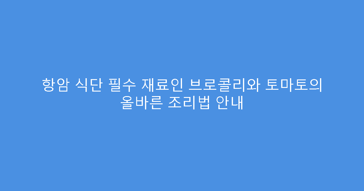 항암 식단 필수 재료인 브로콜리와 토마토의 올바른 조리법 안내