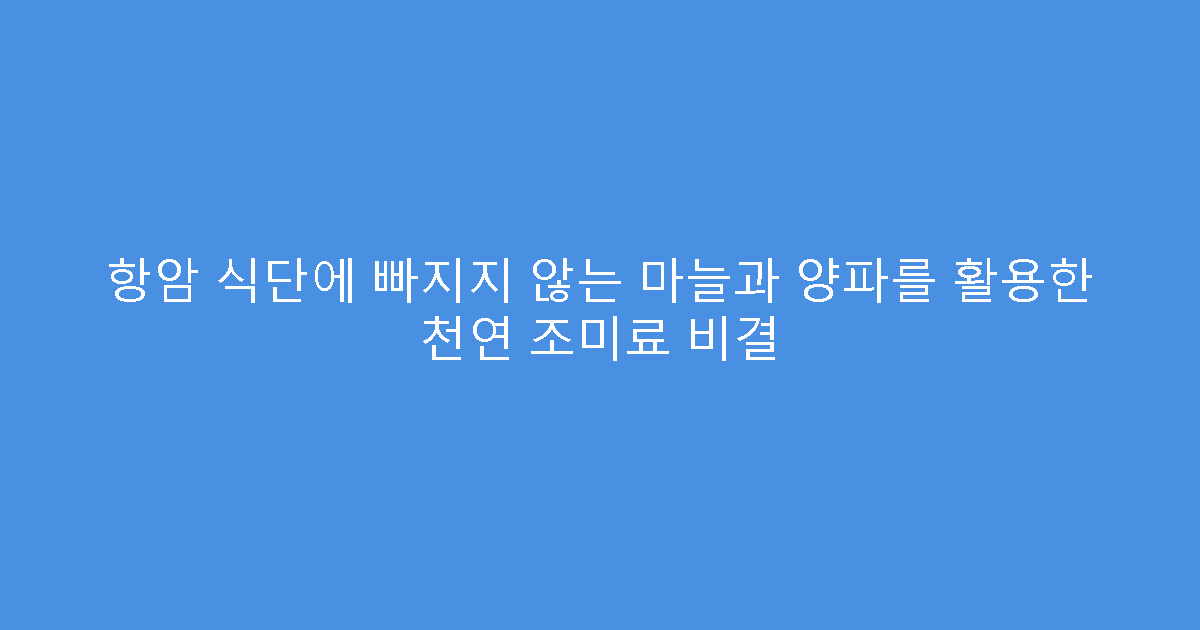 항암 식단에 빠지지 않는 마늘과 양파를 활용한 천연 조미료 비결