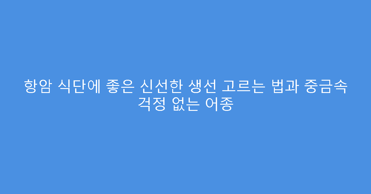 항암 식단에 좋은 신선한 생선 고르는 법과 중금속 걱정 없는 어종
