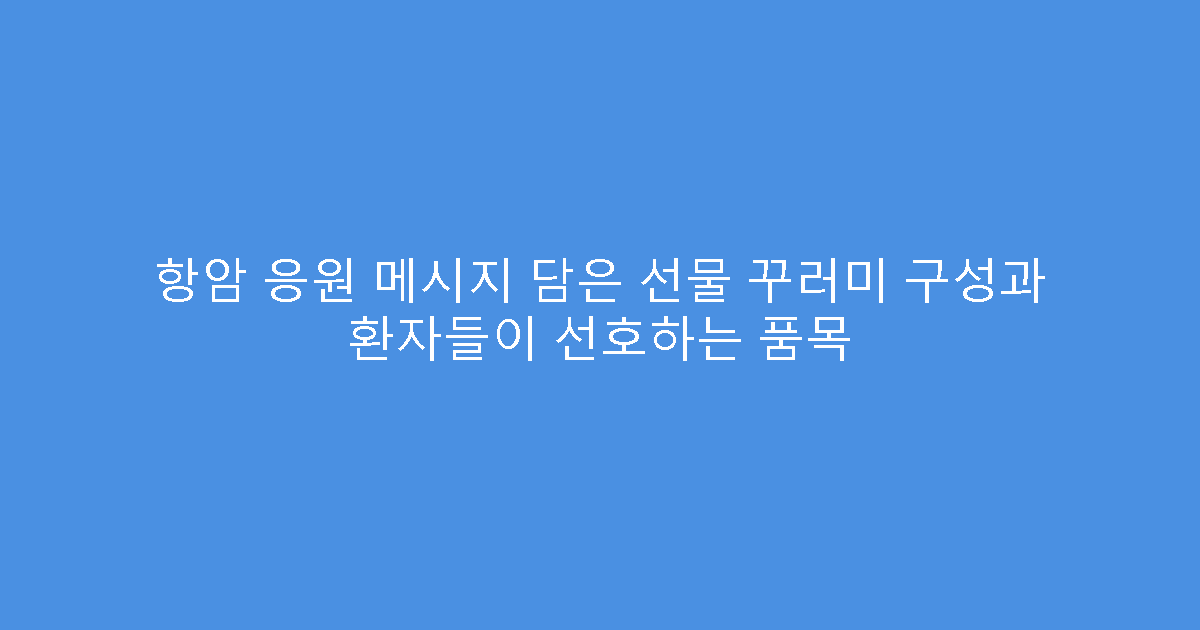 항암 응원 메시지 담은 선물 꾸러미 구성과 환자들이 선호하는 품목
