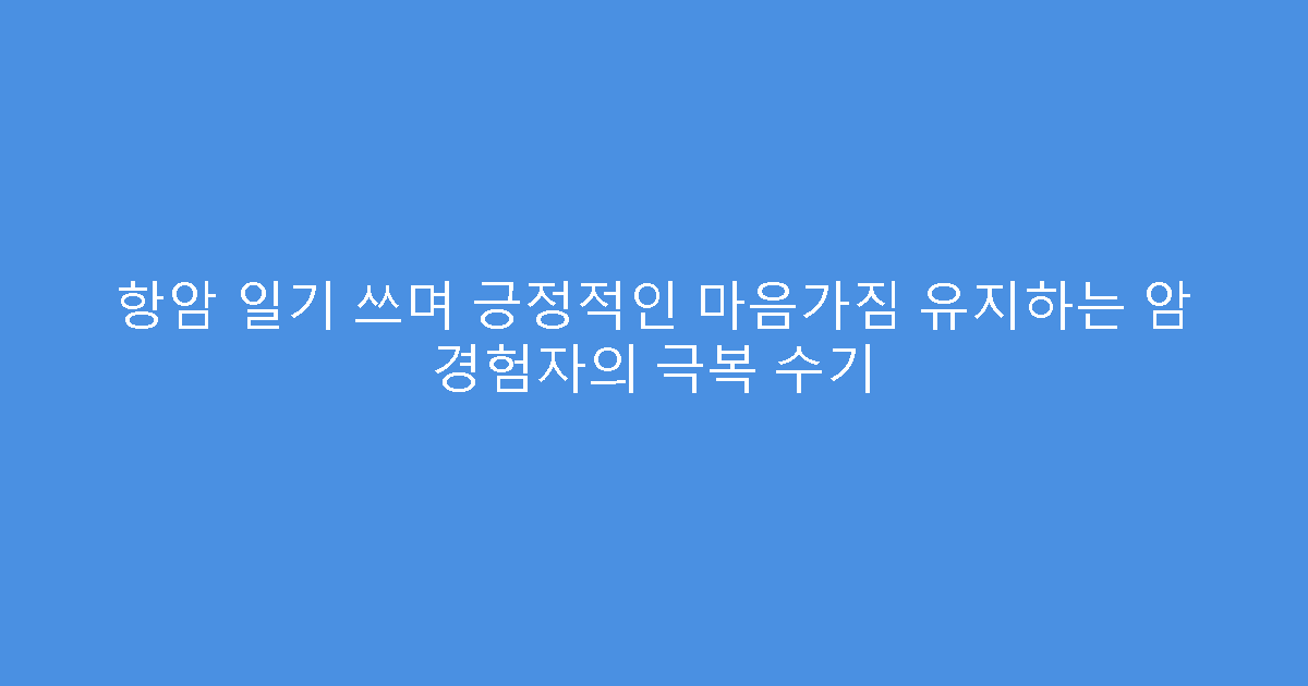 항암 일기 쓰며 긍정적인 마음가짐 유지하는 암 경험자의 극복 수기
