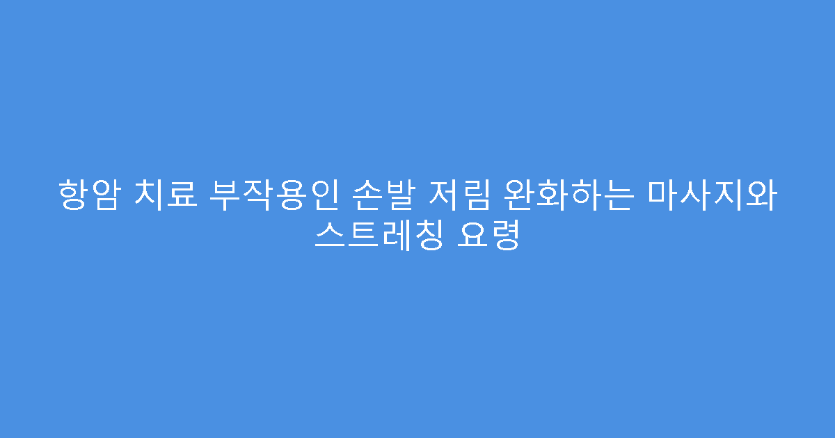 항암 치료 부작용인 손발 저림 완화하는 마사지와 스트레칭 요령