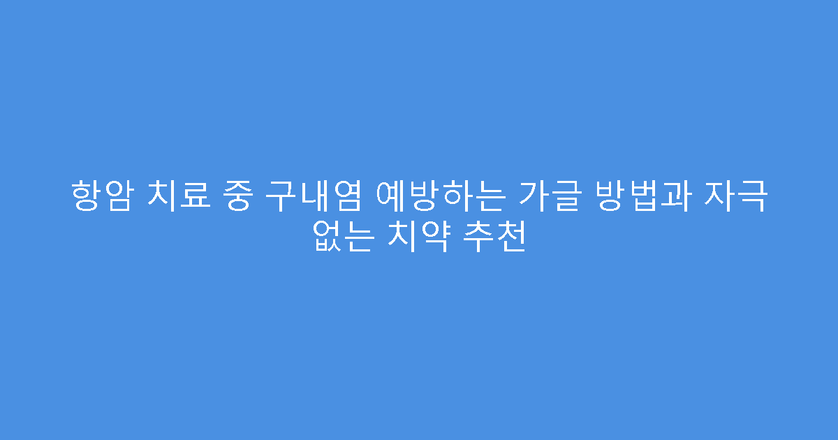 항암 치료 중 구내염 예방하는 가글 방법과 자극 없는 치약 추천