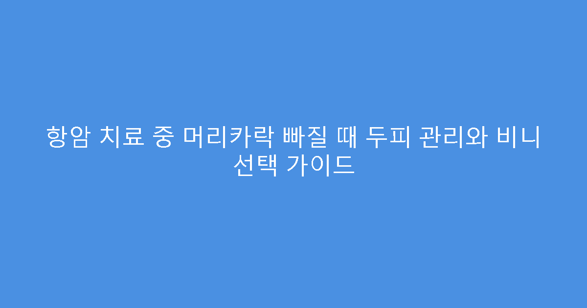 항암 치료 중 머리카락 빠질 때 두피 관리와 비니 선택 가이드