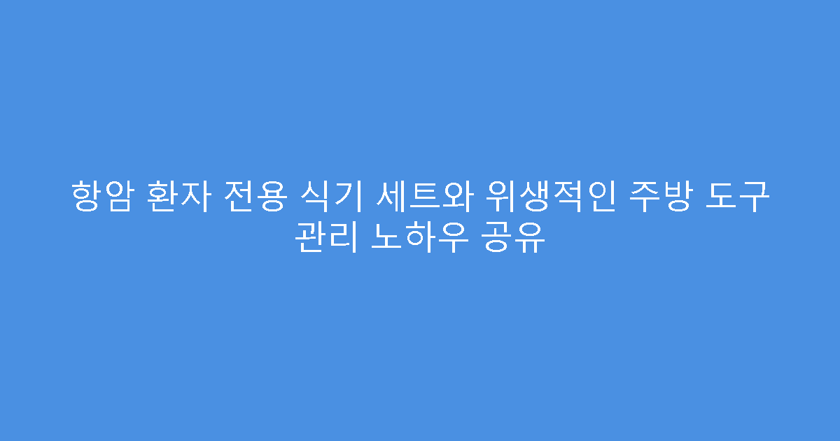 항암 환자 전용 식기 세트와 위생적인 주방 도구 관리 노하우 공유