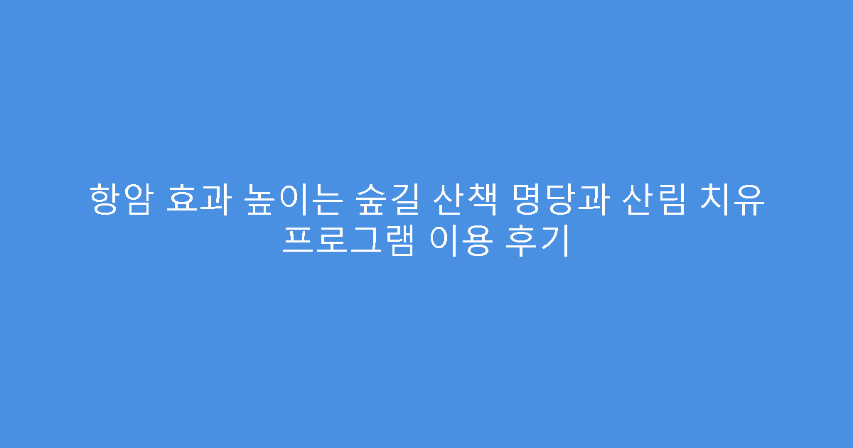 항암 효과 높이는 숲길 산책 명당과 산림 치유 프로그램 이용 후기