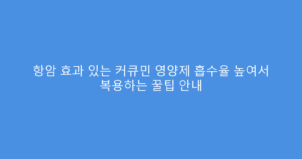 항암 효과 있는 커큐민 영양제 흡수율 높여서 복용하는 꿀팁 안내