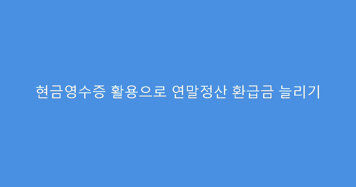 현금영수증 활용으로 연말정산 환급금 늘리기