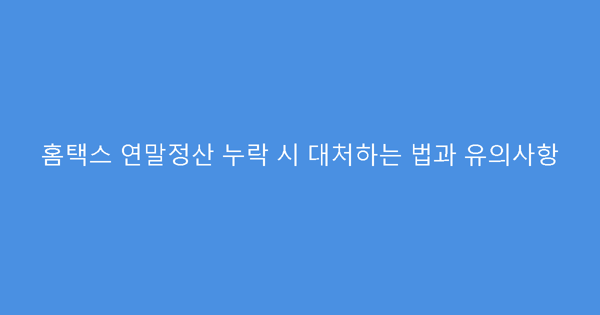 홈택스 연말정산 누락 시 대처하는 법과 유의사항