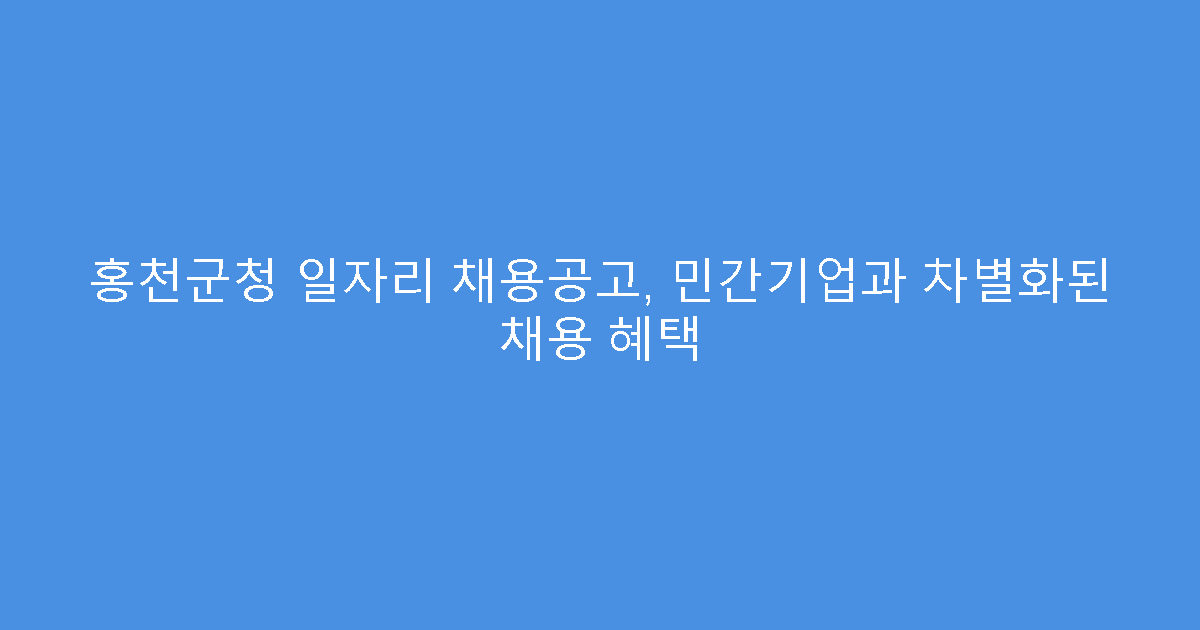 홍천군청 일자리 채용공고, 민간기업과 차별화된 채용 혜택