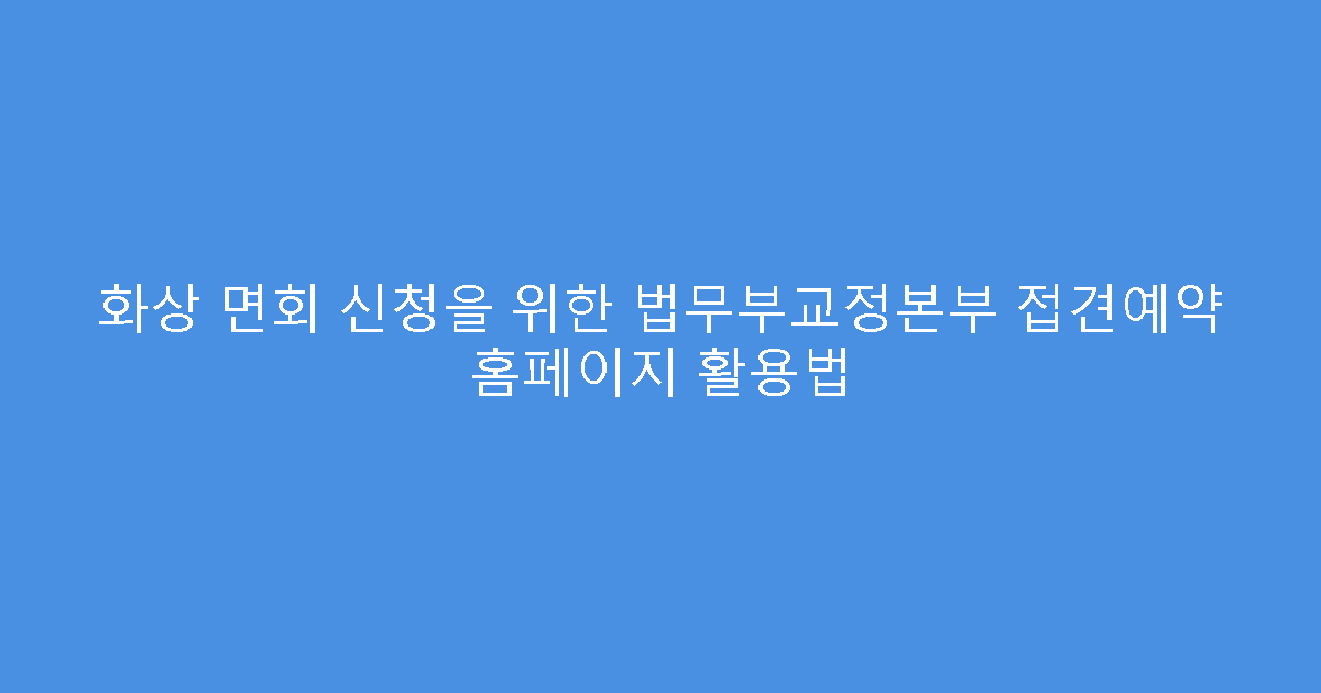 화상 면회 신청을 위한 법무부교정본부 접견예약 홈페이지 활용법