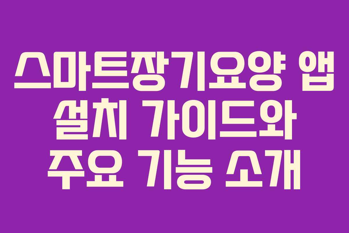 스마트장기요양 앱 설치 가이드와 주요 기능 소개