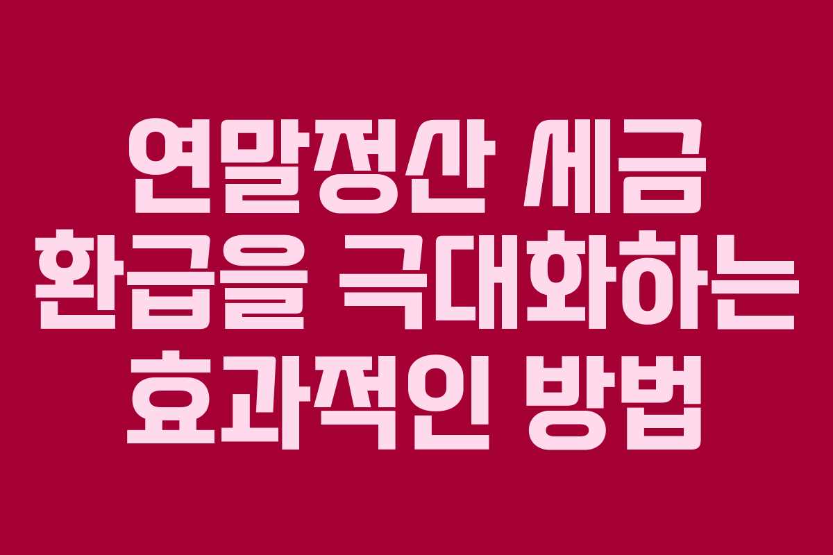 연말정산 세금 환급을 극대화하는 효과적인 방법