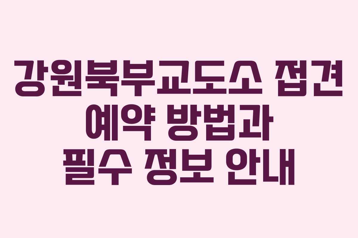 강원북부교도소 접견 예약 방법과 필수 정보 안내