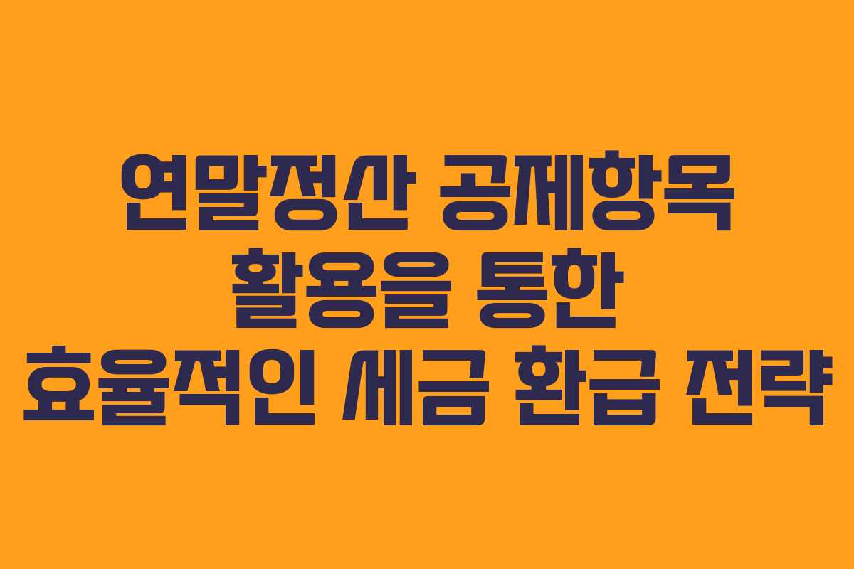 연말정산 공제항목 활용을 통한 효율적인 세금 환급 전략