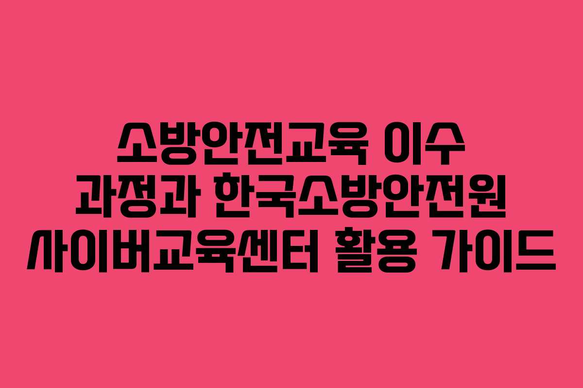 소방안전교육 이수 과정과 한국소방안전원 사이버교육센터 활용 가이드
