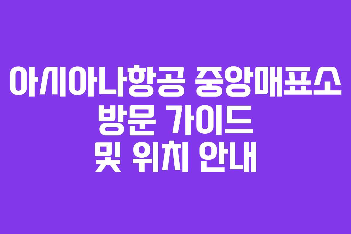 아시아나항공 중앙매표소 방문 가이드 및 위치 안내