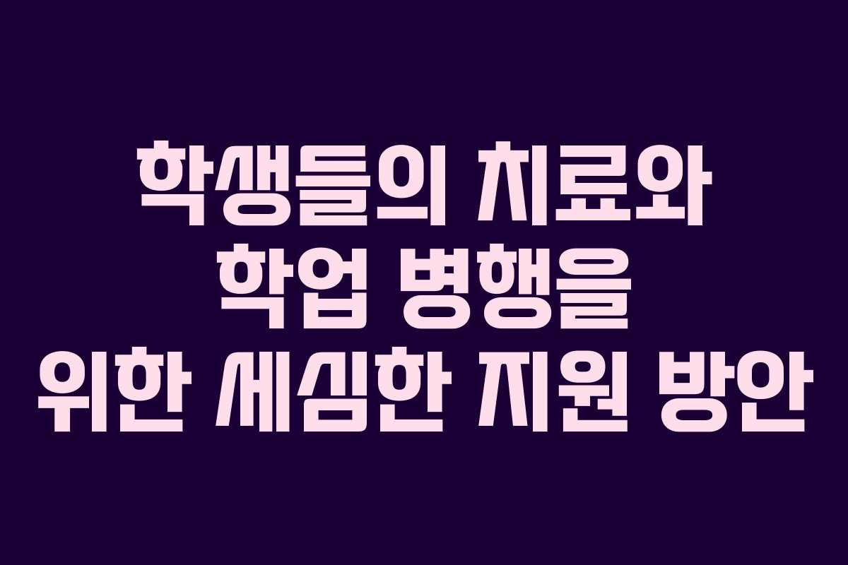 학생들의 치료와 학업 병행을 위한 세심한 지원 방안