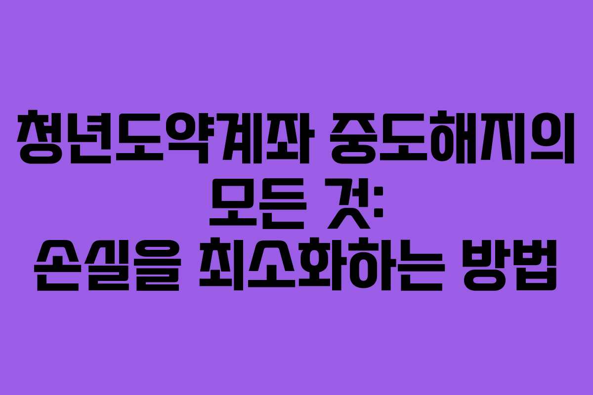 청년도약계좌 중도해지의 모든 것: 손실을 최소화하는 방법