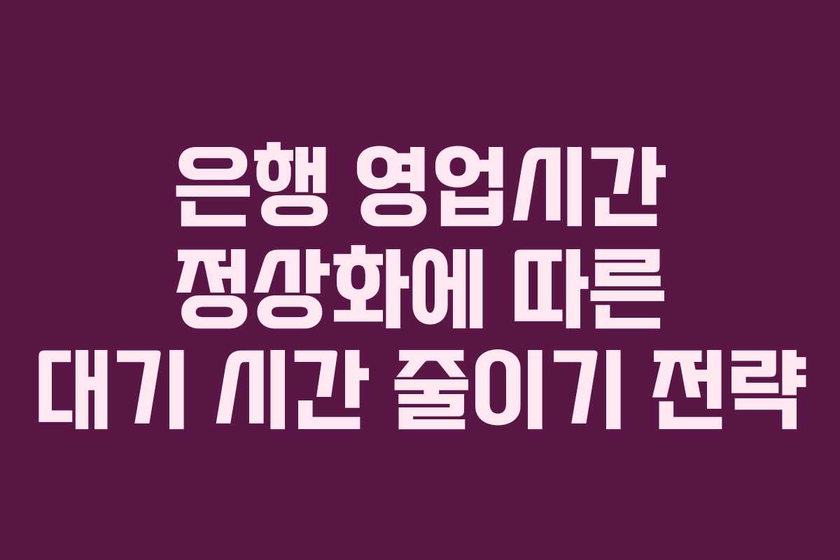 은행 영업시간 정상화에 따른 대기 시간 줄이기 전략
