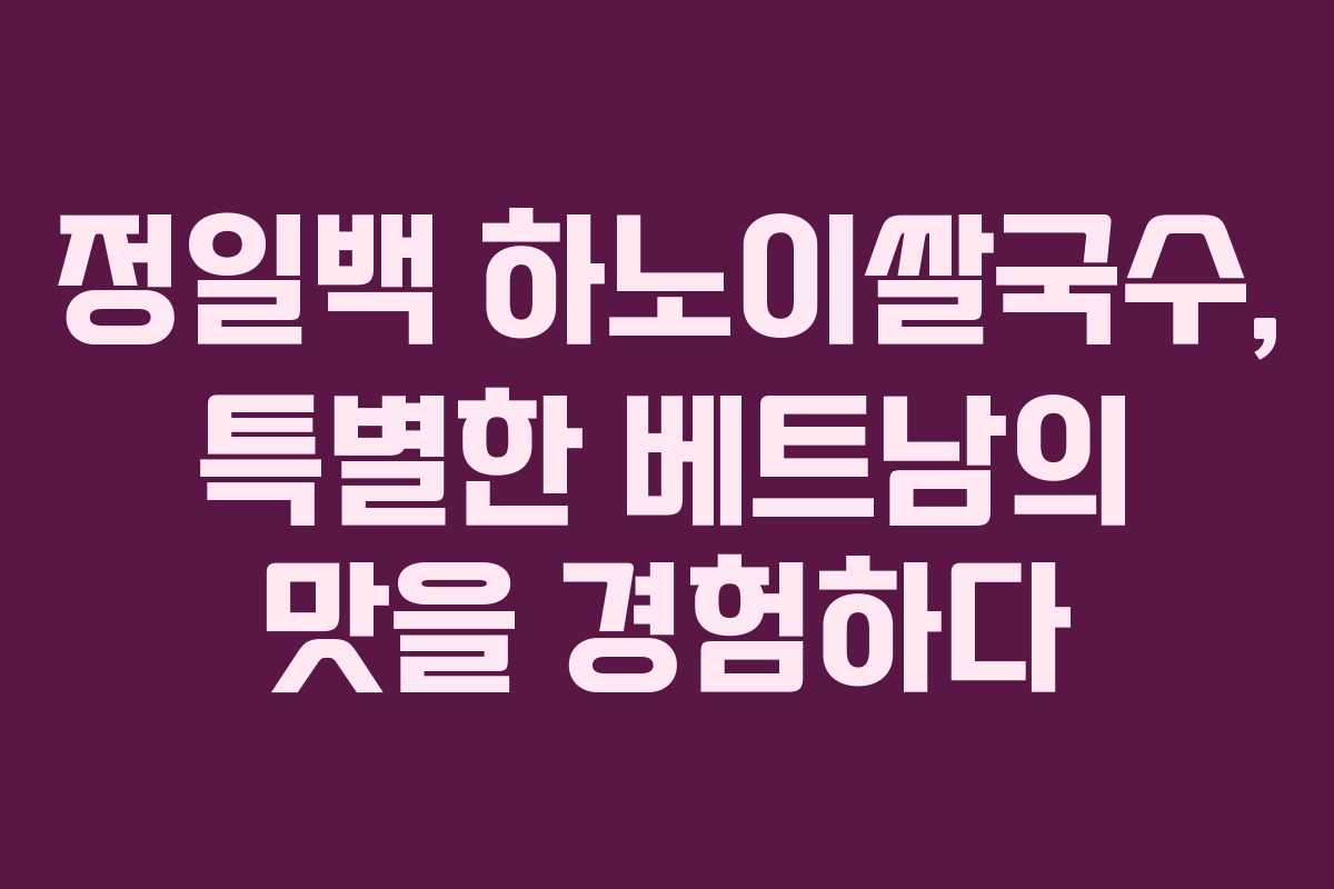 정일백 하노이쌀국수, 특별한 베트남의 맛을 경험하다