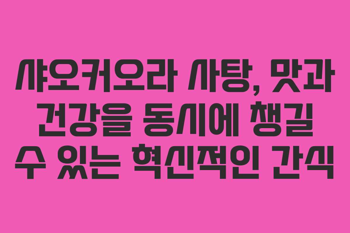샤오커오라 사탕, 맛과 건강을 동시에 챙길 수 있는 혁신적인 간식
