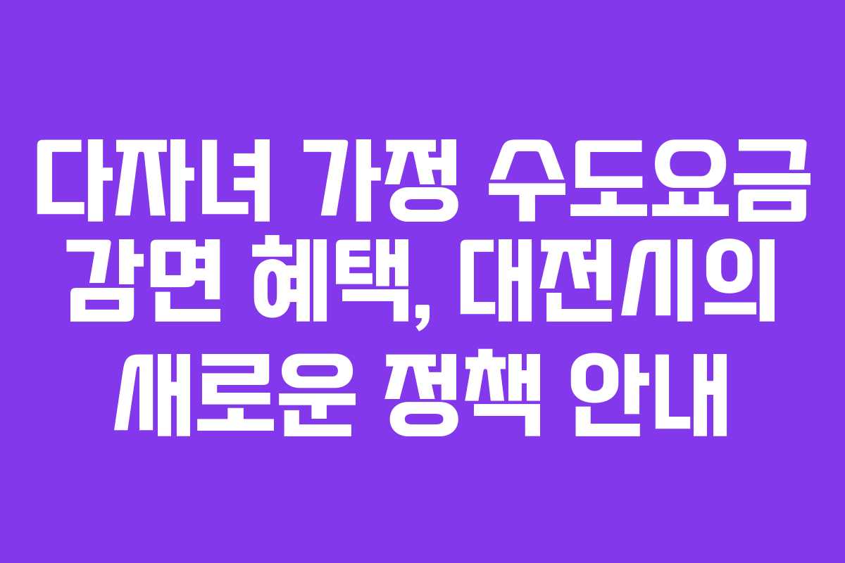 다자녀 가정 수도요금 감면 혜택, 대전시의 새로운 정책 안내