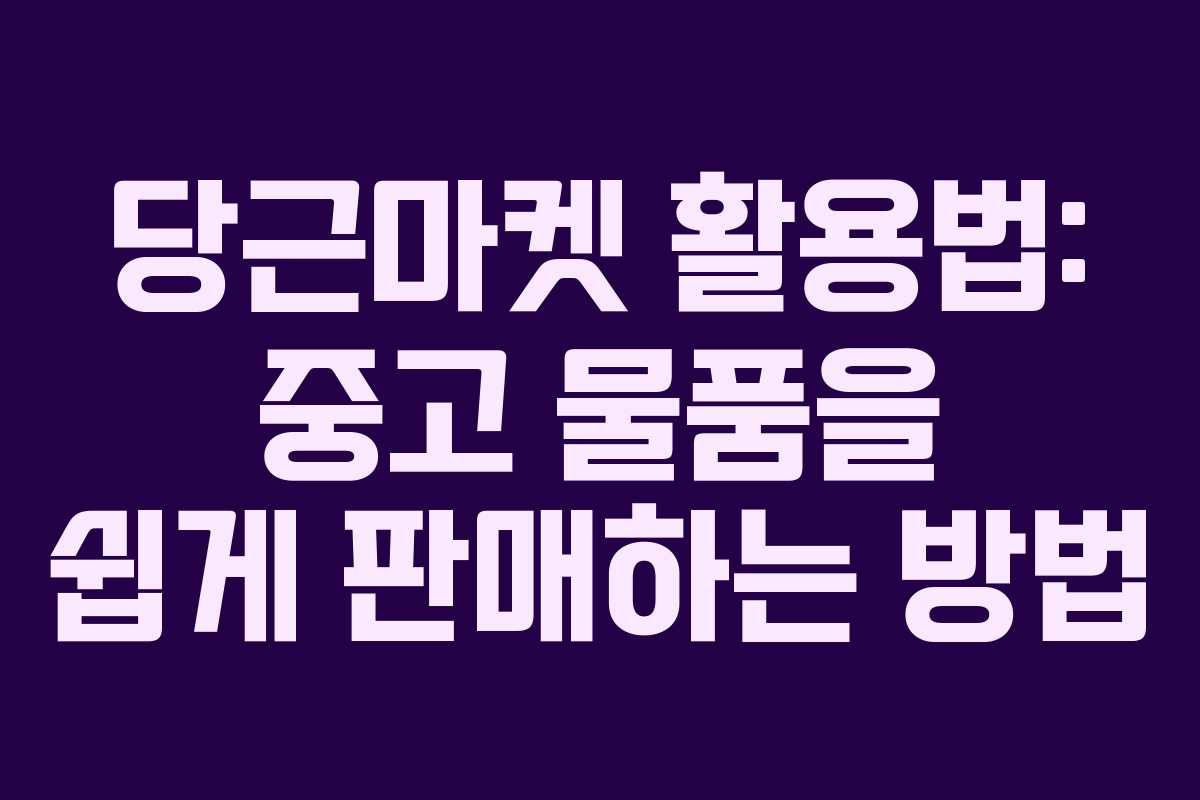 당근마켓 활용법: 중고 물품을 쉽게 판매하는 방법