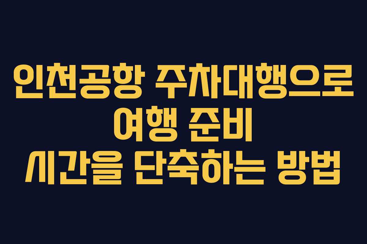 인천공항 주차대행으로 여행 준비 시간을 단축하는 방법
