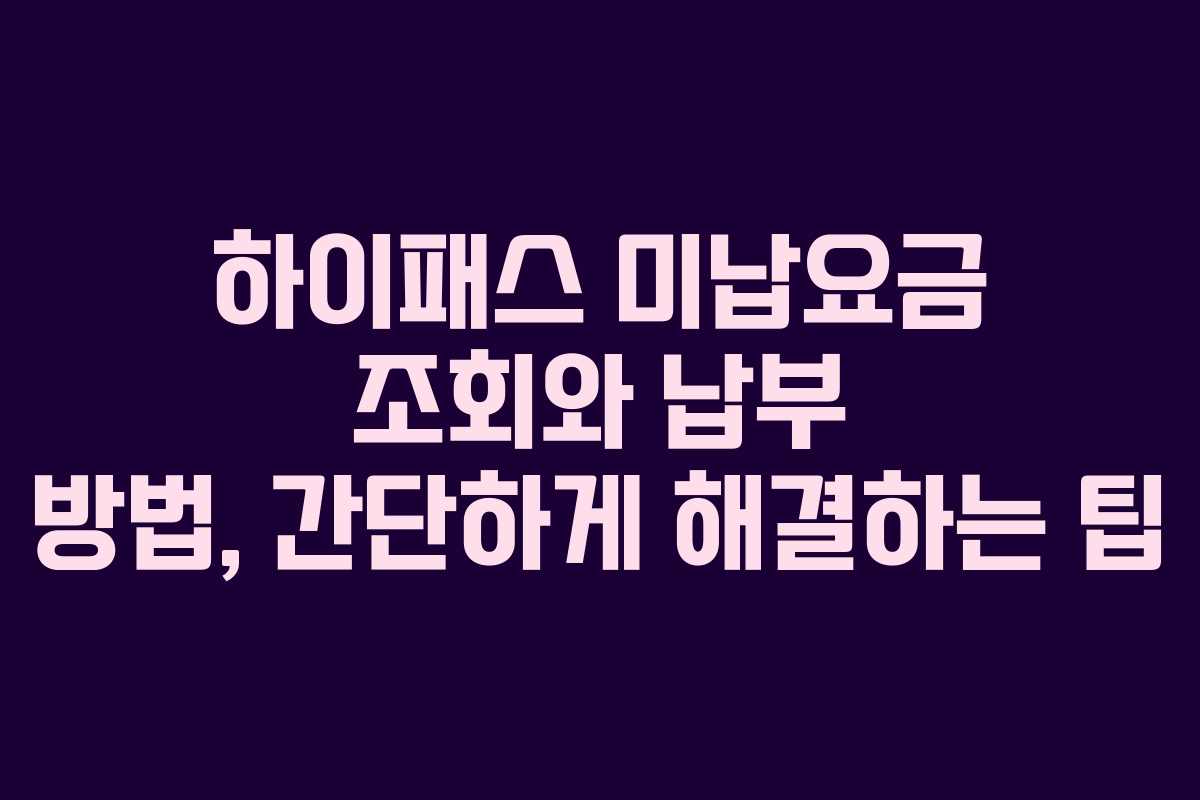 하이패스 미납요금 조회와 납부 방법, 간단하게 해결하는 팁
