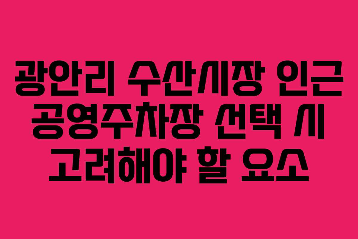 광안리 수산시장 인근 공영주차장 선택 시 고려해야 할 요소