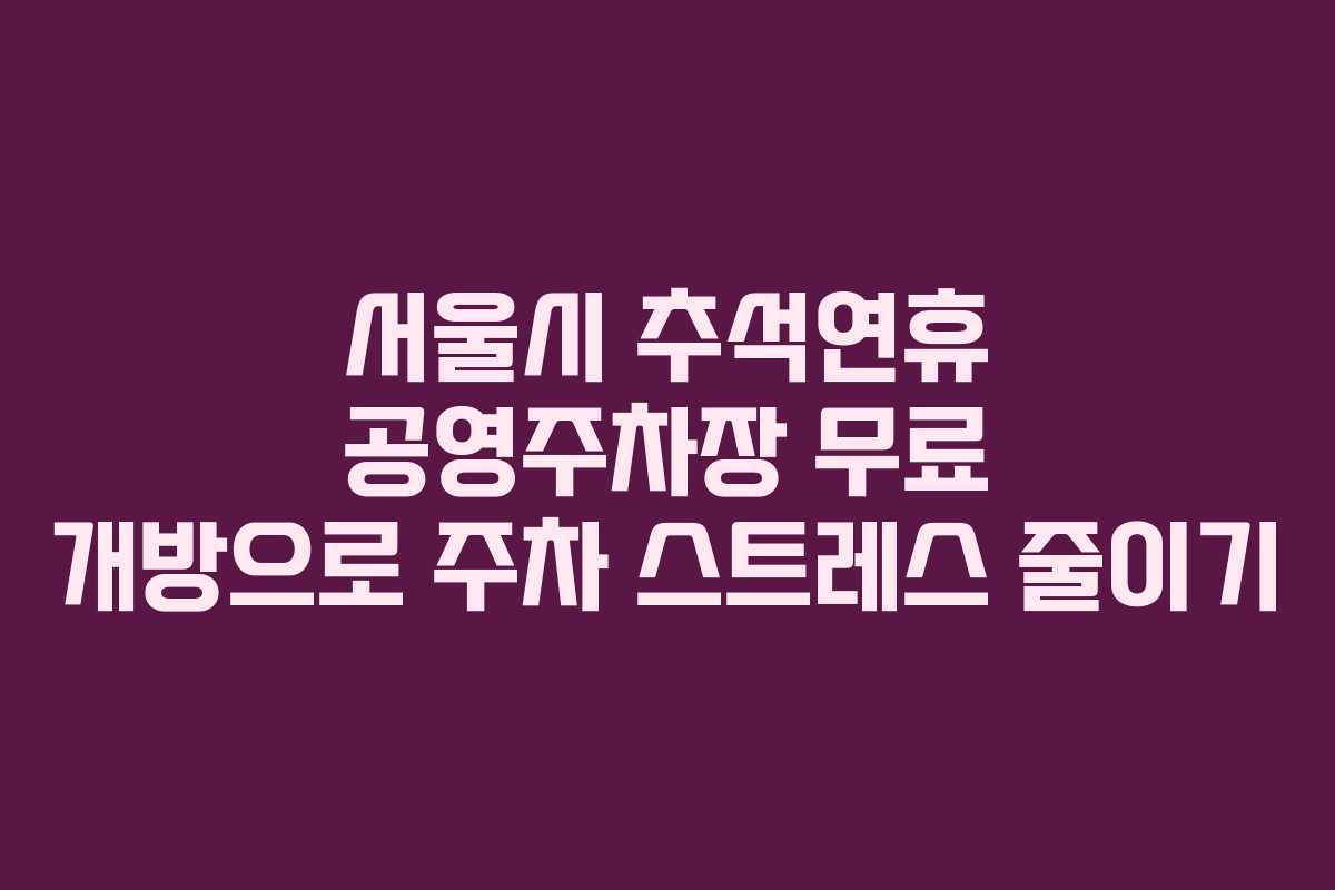 서울시 추석연휴 공영주차장 무료 개방으로 주차 스트레스 줄이기