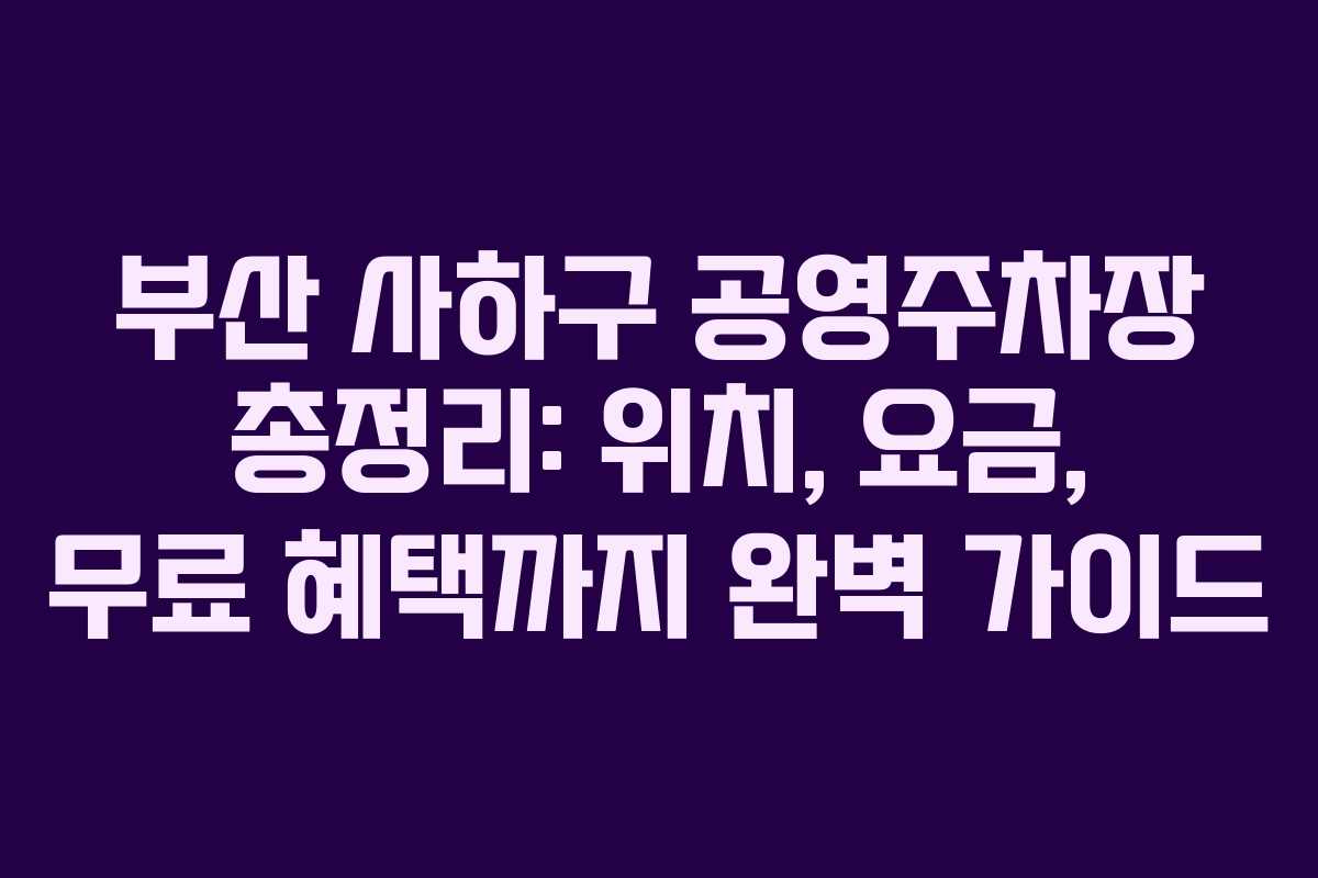부산 사하구 공영주차장 총정리: 위치, 요금, 무료 혜택까지 완벽 가이드