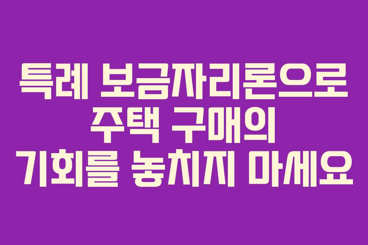 특례 보금자리론으로 주택 구매의 기회를 놓치지 마세요