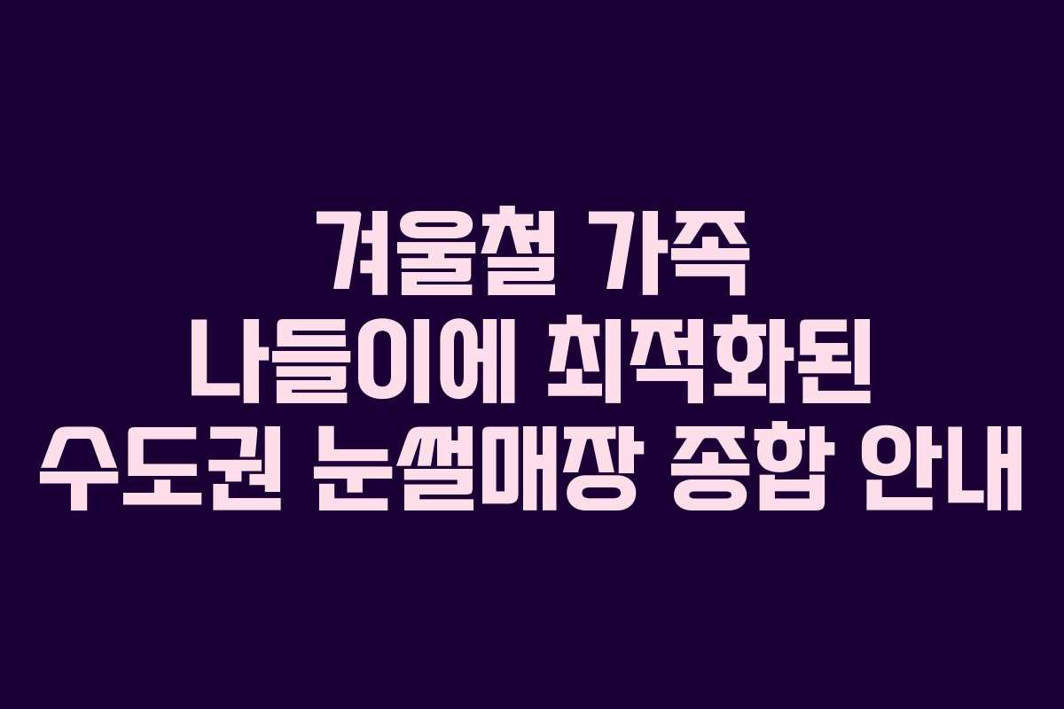 겨울철 가족 나들이에 최적화된 수도권 눈썰매장 종합 안내