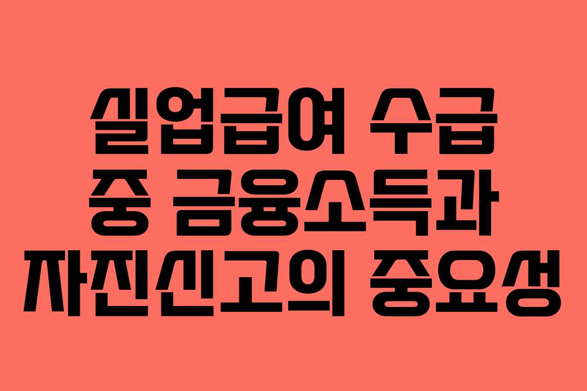 실업급여 수급 중 금융소득과 자진신고의 중요성