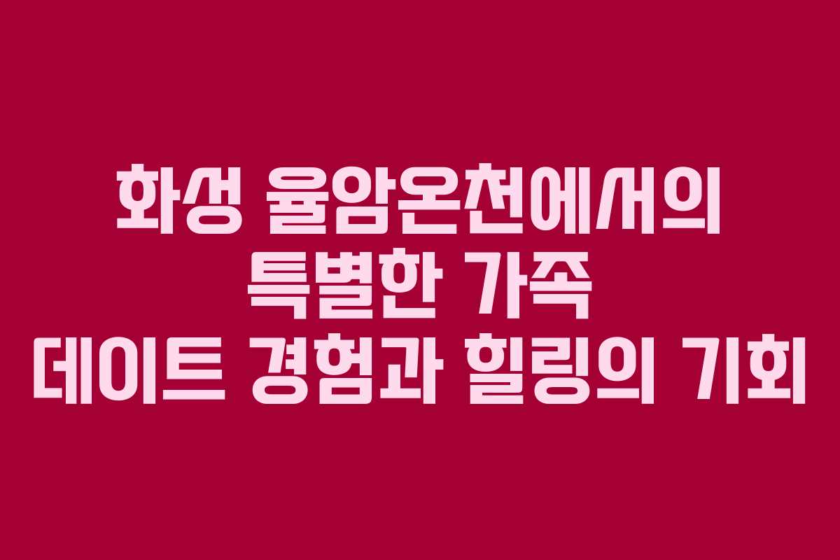 화성 율암온천에서의 특별한 가족 데이트 경험과 힐링의 기회