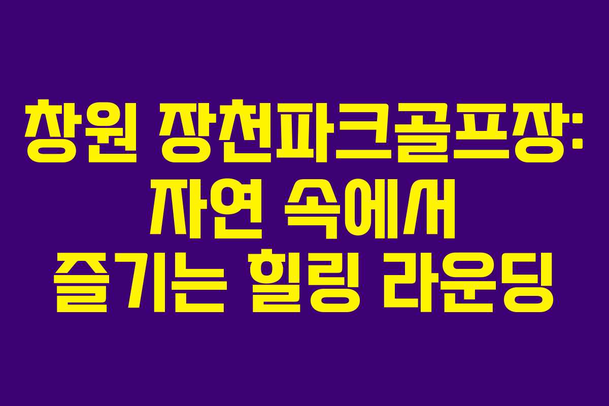 창원 장천파크골프장: 자연 속에서 즐기는 힐링 라운딩