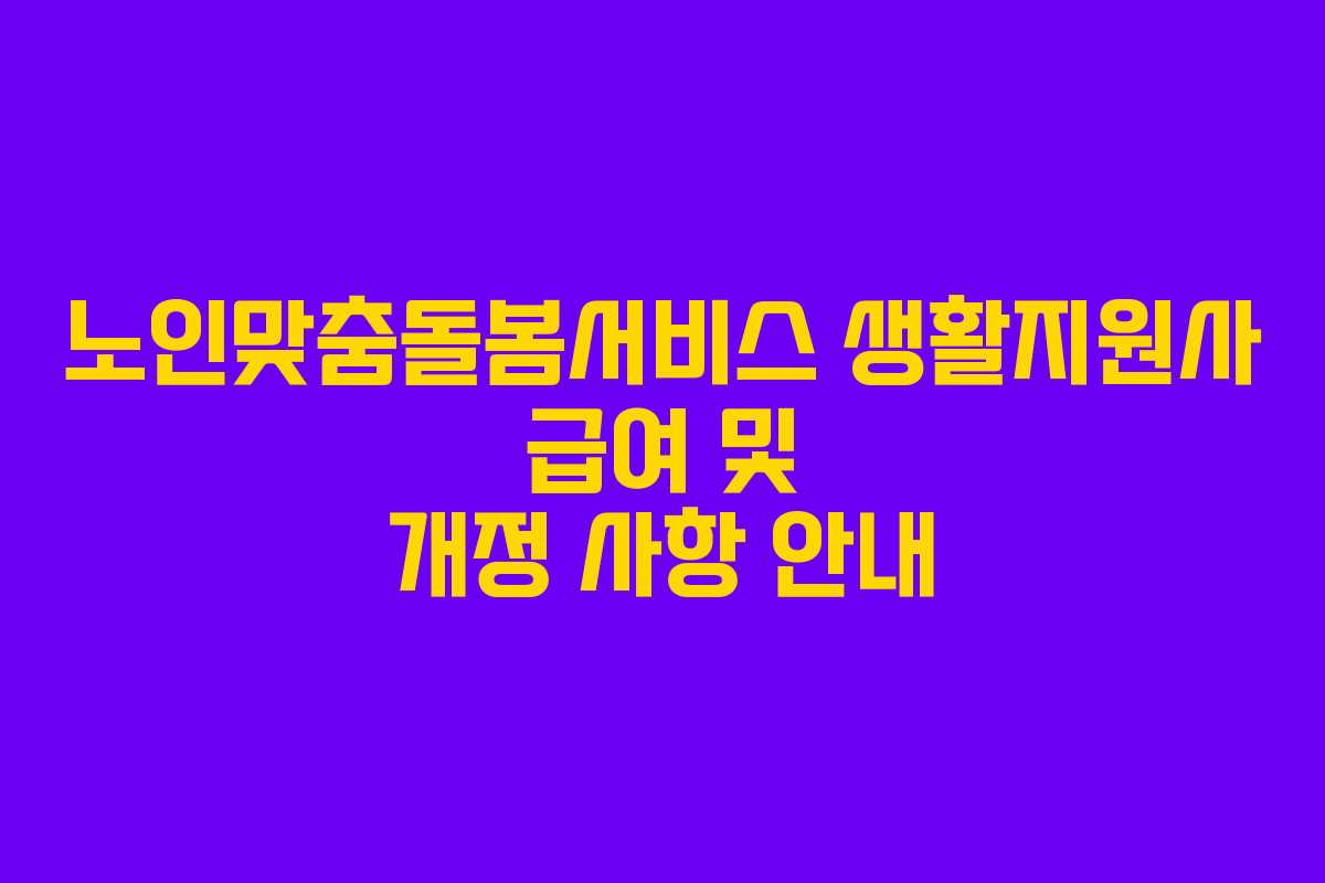 노인맞춤돌봄서비스 생활지원사 급여 및 개정 사항 안내